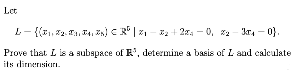Let
L = {(x1, x2, x3, X4, X5) E R° | x1
X2 + 2x4 = 0, x2 – 3x4 = 0}.
|
Prove that L is a subspace of R³, determine a basis of L and calculate
its dimension.
