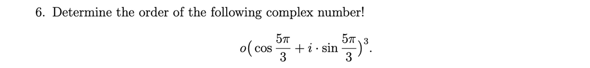 6. Determine the order of the following complex number!
57
o( cos
57
+i· sin
3
3

