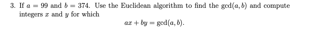 3. If a = 99 and b = 374. Use the Euclidean algorithm to find the gcd(a, b) and compute
integers x and y for which
ах + by 3 gcd(а, b).
