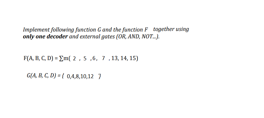 Implement following function G and the function F together using
only one decoder and external gates (OR, AND, NOT...).
F(A, B, C, D) = Em( 2 , 5 ,6, 7 ,13, 14, 15)
G(A, B, C, D) = { 0,4,8,10,12 }
