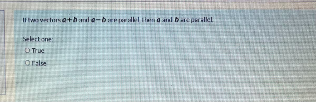 If two vectors a+b and a-b are parallel, then a and b are parallel.
Select one:
O True
O False
