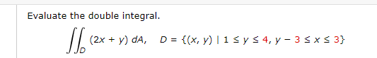 Evaluate the double integral.
// (2x + y) da, D = {(x, y) | 1 s y s 4, y – 3 sxs 3}

