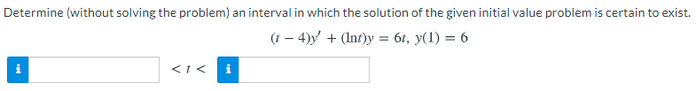Determine (without solving the problem) an interval in which the solution of the given initial value problem is certain to exist.
(t – 4)y + (Int)y = 6t, y(1) = 6
i
<t<
