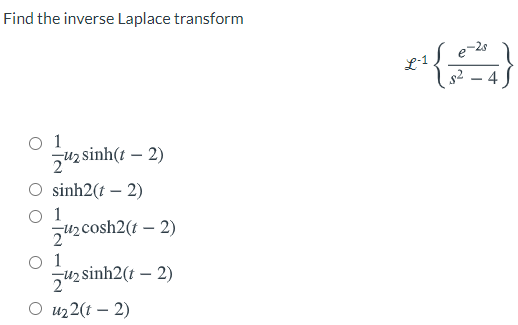 Find the inverse Laplace transform
e-2s
L-1
s2 – 4
O 1
zuz sinh(t – 2)
sinh2(t – 2)
1
z42 cosh2(t – 2)
O 1
z42 sinh2(t – 2)
O uz2(t – 2)
