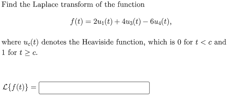 Find the Laplace transform of the function
f(t) = 2u1 (t) + 4uz(t) – bu4(t),
-
where uc(t) denotes the Heaviside function, which is 0 for t <c and
1 for t > c.
L{f(t)}

