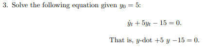 3. Solve the following equation given yo = 5:
Ýt + 5yt – 15 = 0.
That is, y-dot +5 y –15 = 0.
