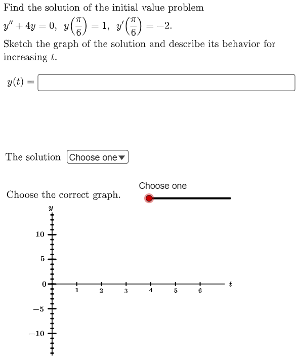 Find the solution of the initial value problem
g" + 4y = 0, y) = 1, v)
= -2.
.6.
6.
Sketch the graph of the solution and describe its behavior for
increasing t.
y(t) =
The solution Choose onev
Choose one
Choose the correct graph.
10
5
2
3
-10
+ 5
4.

