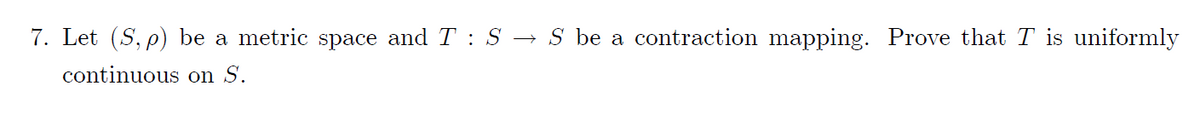 7. Let (S, p) be a metric space and T : S → S be a contraction mapping. Prove that T is uniformly
continuous on S.
