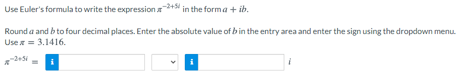 Use Euler's formula to write the expression a2+51 in the form a + ib.
Round a and b to four decimal places. Enter the absolute value of b in the entry area and enter the sign using the dropdown menu.
Use n = 3.1416.
--2+5i
i
i
