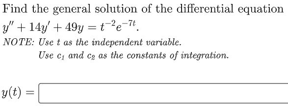 Find the general solution of the differential equation
y" + 14y' + 49y =t=?e-7!.
NOTE: Use t as the independent variable.
Use c, and c2 as the constants of integration.
y(t) =
