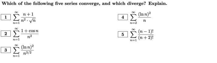 Which of the following five series converge, and which diverge? Explain.
n+1
(Inn)²
1
4
n². √n
n
1+ cos n
(n − 1)!
2
5
n²
(n + 2)!
3
(Inn)²
n³/2
n=1
n=1
n=1
n=2
Ẽ
n=1