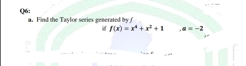 Q6:
a. Find the Taylor series generated by f
if f(x) = x* + x² + 1
,a = -2
