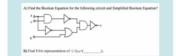 A) Find the Boolean Equation for the following circuit and Simplified Boolean Equation?
B) Find 8 bit representation of (-1)-
