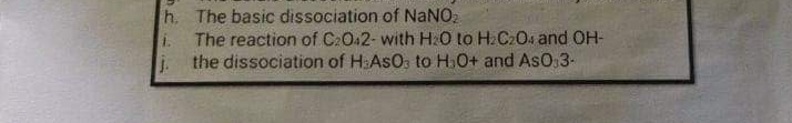h. The basic dissociation of NANO.
The reaction of C2O42- with H:0 to H.C20 and OH-
i.
the dissociation of H:AsO, to H.O+ and AsO,3-
