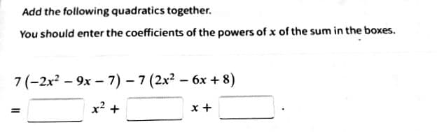 Add the following quadratics together.
You should enter the coefficients of the powers of x of the sum in the boxes.
7 (-2x2 – 9x – 7) - 7 (2x2 - 6x + 8)
x2 +
x +

