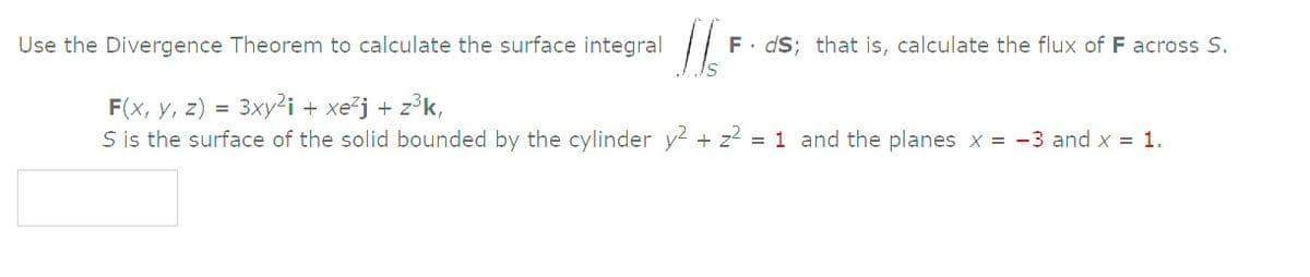 Use the Divergence Theorem to calculate the surface integral
F. dS; that is, calculate the flux of F across S.
F(x, y, z) = 3xy²i + xe³j + z°k,
S is the surface of the solid bounded by the cylinder y2 + z2
= 1 and the planes x = -3 and x = 1.

