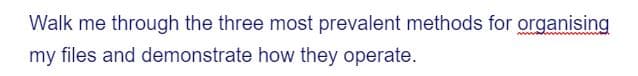 Walk me through the three most prevalent methods for organising
my files and demonstrate how they operate.