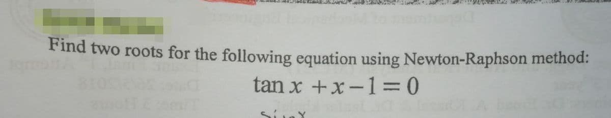Find two roots for the following equation using Newton-Raphson method:
tan x +x-1= 0
