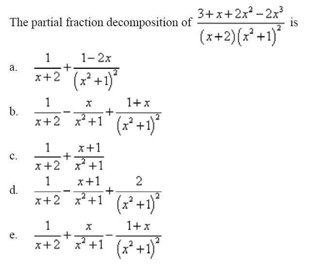 3+x+2x - 2x
is
The partial fraction decomposition of
2
(x+2)(x² +1)*
1
1- 2x
а.
+
x+2 (x² +1)*
x* +
1
1+x
b.
x+2 x*+1" (x+1)
1
x+1
c.
+
x+2 x* +1
1
2
x+1
+
x² +1
d.
(x² +1)*
1
1+x
е.
x² +1 (x² +1)*
+
