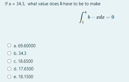 If a = 34.3, what value does b have to be to make
O a. 69.60000
O b. 34.3
O c. 18.6500
O d. 17.6500
O e. 18.1500
bxdx= 0