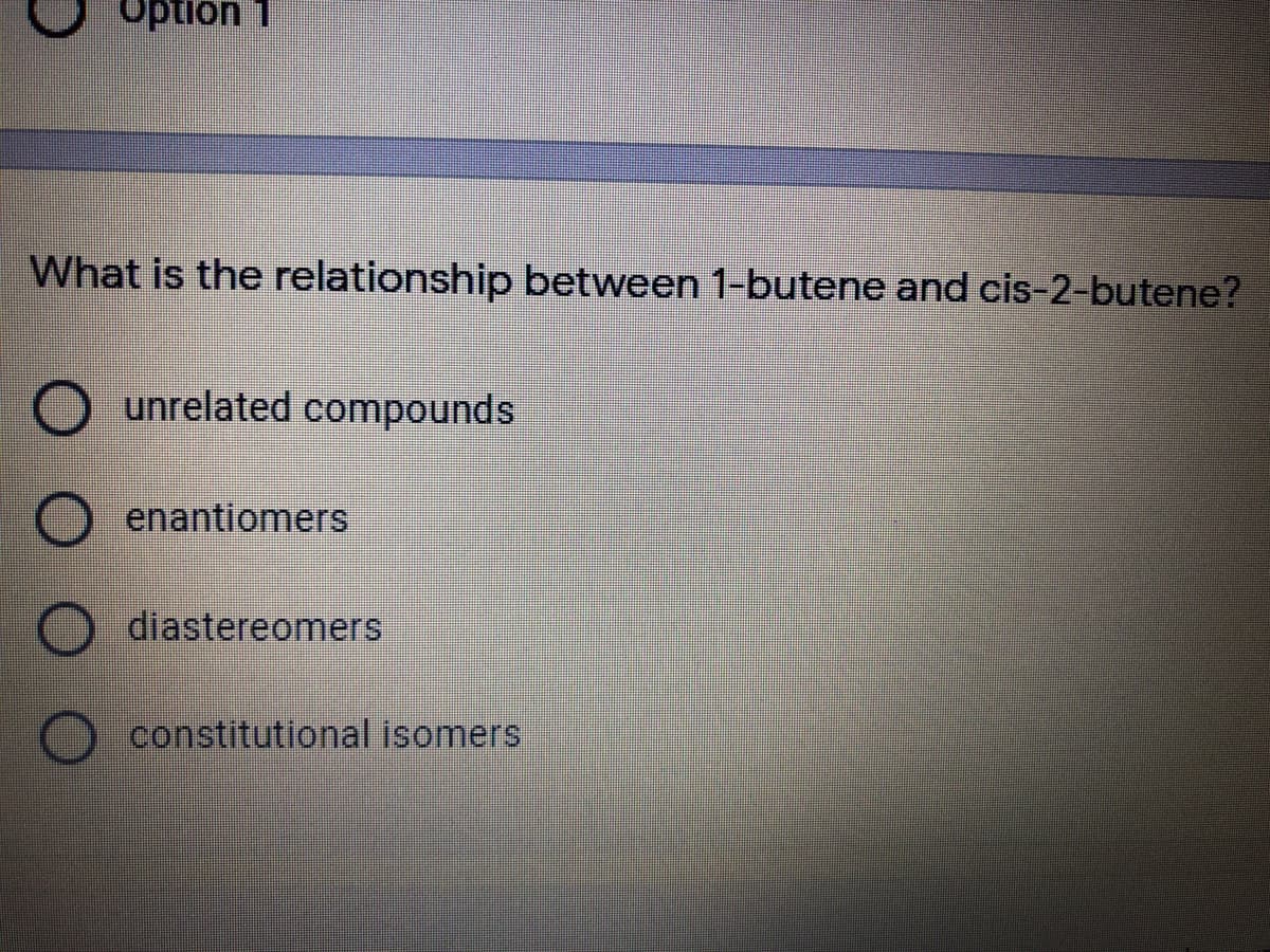 L uondo
What is the relationship between 1-butene and cis-2-butene?
unrelated compounds
enantiomers
diastereomers
constitutional isomers
