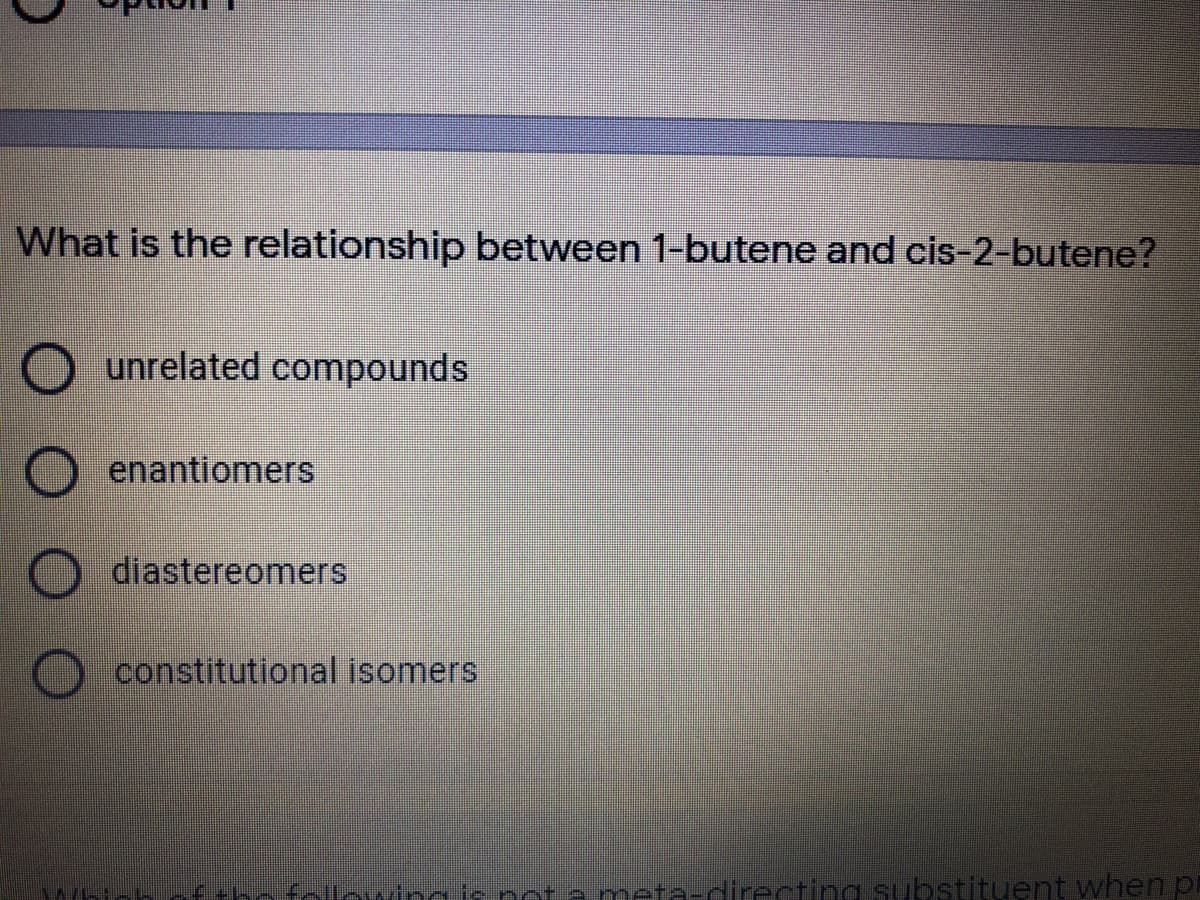 What is the relationship between 1-butene and cis-2-butene?
O unrelated compounds
enantiomers
diastereomers
constitutional isomers
nota meta-directing substituent when pr
