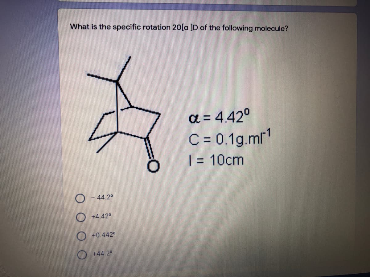 What is the specific rotation 20[a ]D of the following molecule?
a = 4.42°
C = 0.1g.mr"
| = 10cm
%3D
- 44.2°
+4.42°
+0.442°
+44.2°
