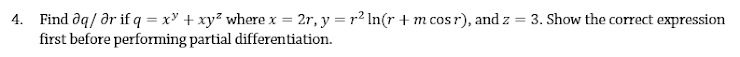 4. Find aq/ ar if q = x" + xy? where x = 2r, y = r² In(r + m cosr), and z = 3. Show the correct expression
first before performing partial differentiation.
