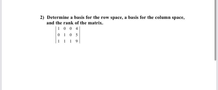2) Determine a basis for the row space, a basis for the column space,
and the rank of the matrix.
|10 0 4|
010 5
I 1 1 9
