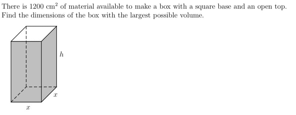 There is 1200 cm² of material available to make a box with a square base and an open top.
Find the dimensions of the box with the largest possible volume.
h
