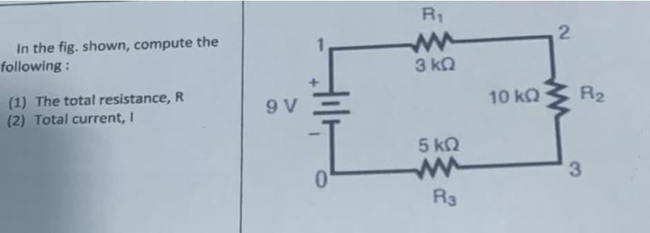 In the fig. shown, compute the
following:
(1) The total resistance, R
(2) Total current, I
9 V
R₁
3 ΚΩ
5 ΚΩ
R3
10 kQ
2
R₂
3