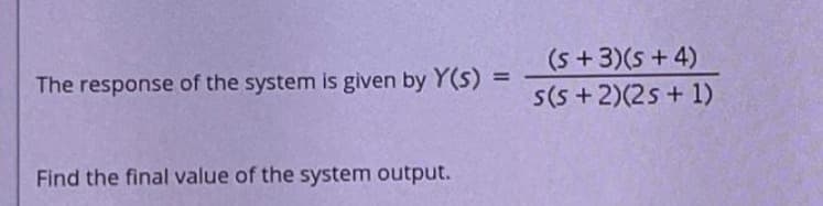The response of the system is given by Y(s)
Find the final value of the system output.
=
(5+3)(5 + 4)
s(s+ 2)(2s + 1)