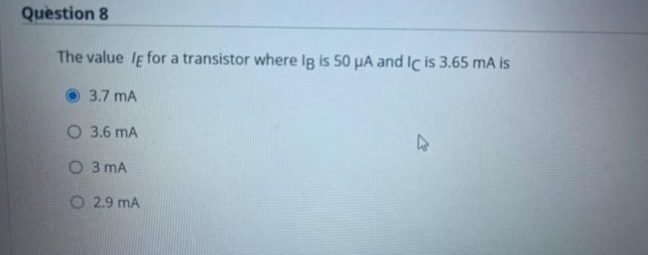 Question 8
The value le for a transistor where Ig is 50 µA and Ic is 3.65 mA is
3.7 mA
O 3.6 MA
3 mA
O2.9 mA