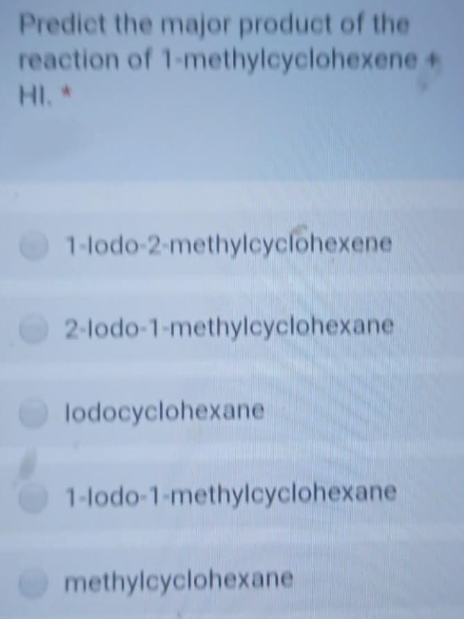 Predict the major product of the
reaction of 1-methylcyclohexene +
HI.
1-lodo-2-methylcyclohexene
2-lodo-1-methylcyclohexane
lodocyclohexane
1-lodo-1-methylcyclohexane
methylcyclohexane
