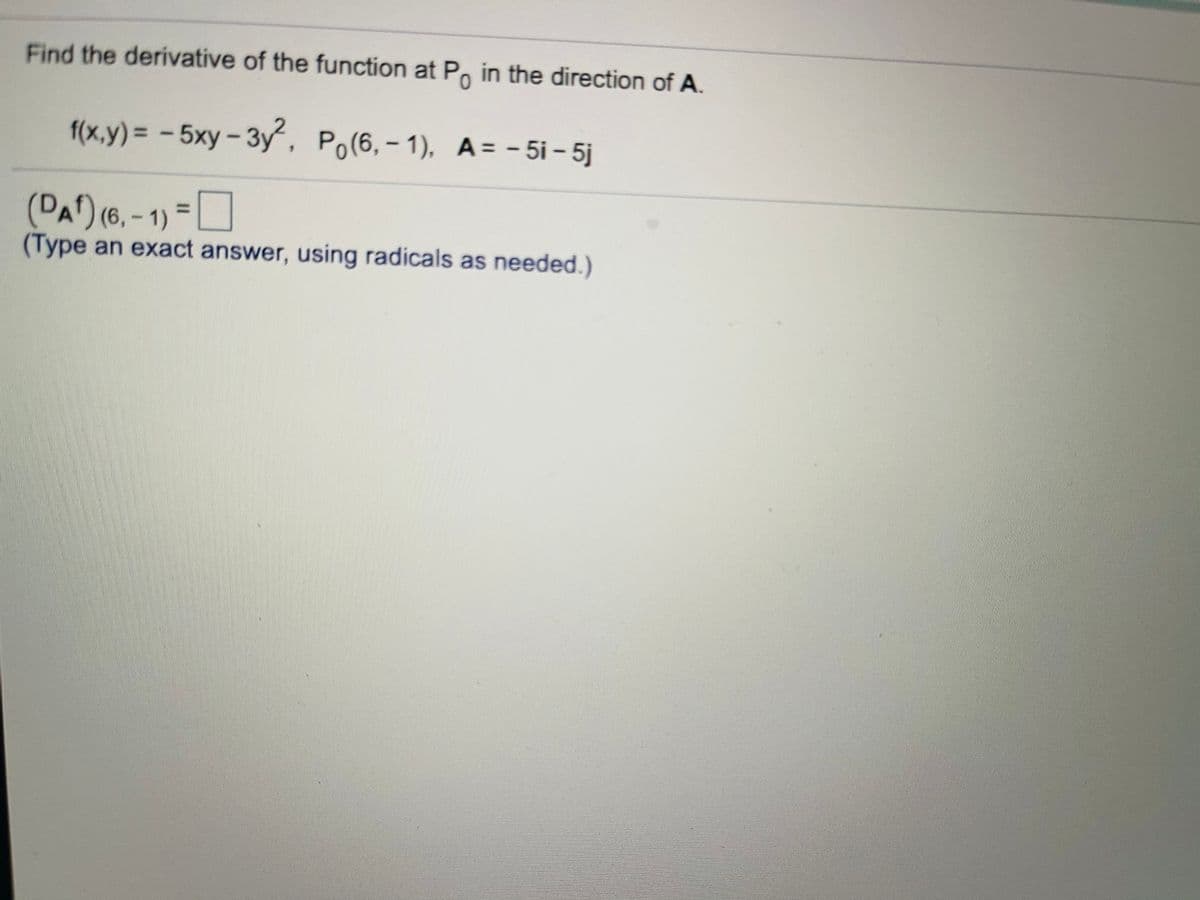 Find the derivative of the function at Po in the direction of A.
f(x,y)%3D-5xy-3y, Po(6,- 1), A= - 5i - 5j
(DA^) (6, - 1) = ]
%3D
(Type an exact answer, using radicals as needed.)
