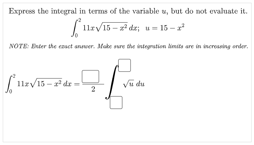Express the integral in terms of the variable u, but do not evaluate it.
~2
| 11x/15 – x² dx; u = 15 – x²
-
NOTE: Enter the exact answer. Make sure the integration limits are in increasing order.
11xV15 – x² dx =
Vũ du
-
