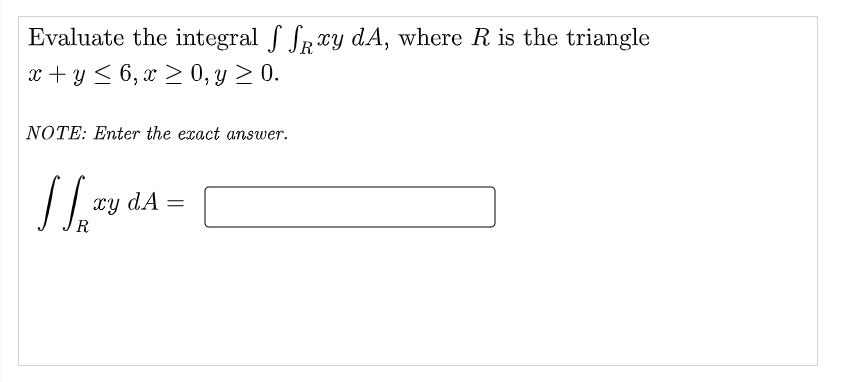 Evaluate the integral S SRTy dA, where R is the triangle
x + y < 6, x > 0, y > 0.
NOTE: Enter the exact answer.
xy dÃ =
