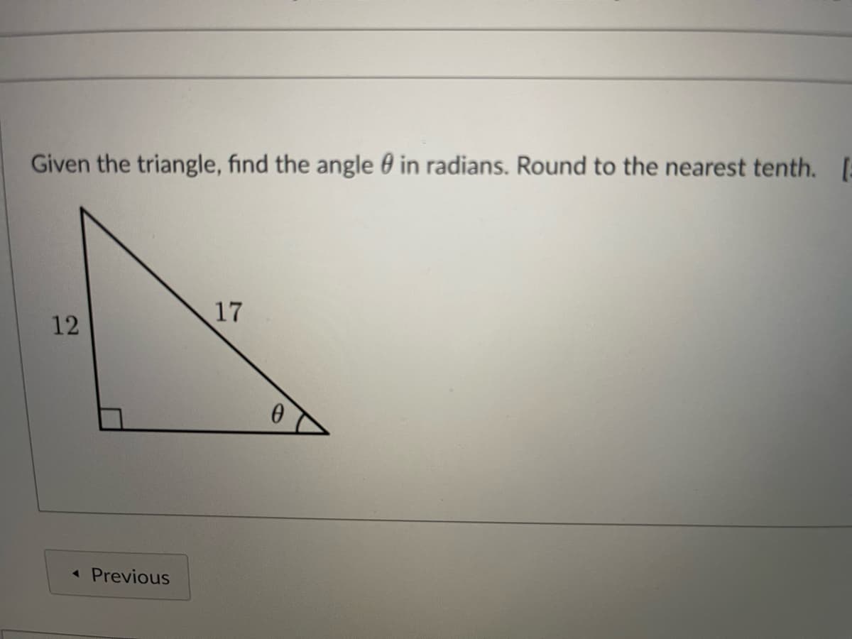 Given the triangle, find the angle 0 in radians. Round to the nearest tenth. [:
17
12
« Previous
