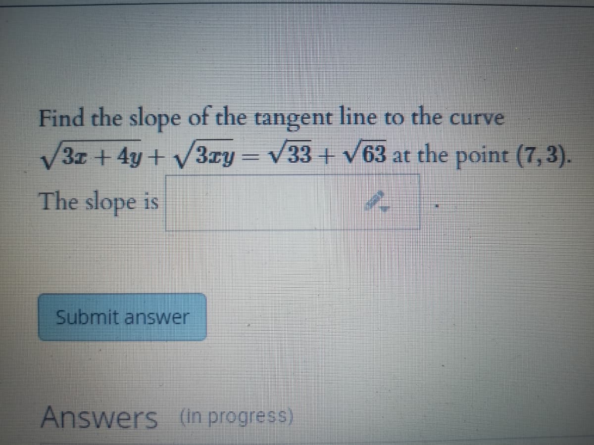 Find the slope of the tangent line to the curve
V3z + 4y + V3zy –
= V33 +v63 at the point (7,3).
The slope is
Submit answer
Answers (in progress)
