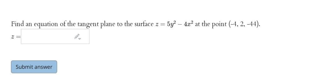 Find an equation of the tangent plane to the surface z = 5y? – 4x? at the point (-4, 2, -44).
Submit answer
