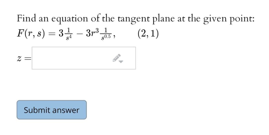 Find an equation of the tangent plane at the given point:
F(r, s) = 3 – 3r³,
(2, 1)
s0.5 ,
z =
Submit answer
