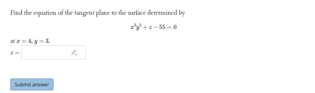 Find the equation of the tangent plane to the surface determined by
a'y +z - 55 = 0
at a = 4, y = 3.
Z =
Submit answer
