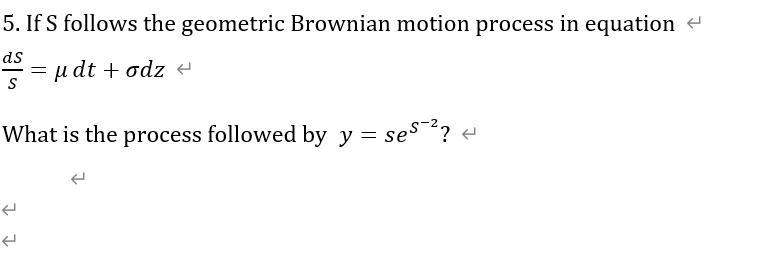 5. If S follows the geometric Brownian motion process in equation -
ds
µdt + odz e
What is the process followed by y = ses ? +
