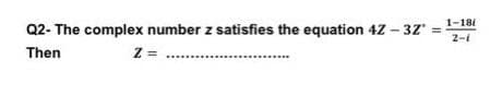 1-181
Q2- The complex number z satisfies the equation 4z
- 32"
2-i
Then
Z =
