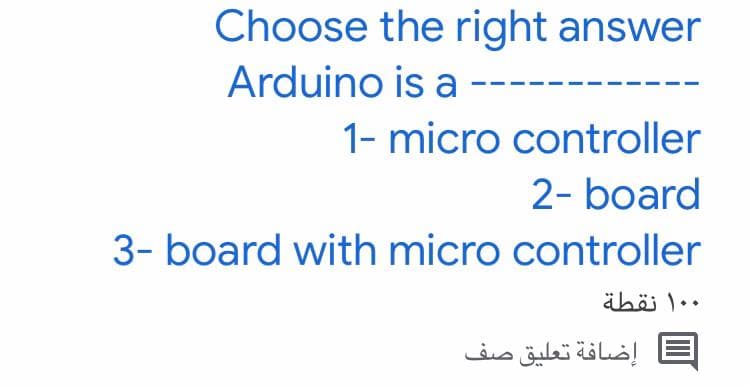 Choose the right answer
Arduino is a
1- micro controller
2- board
3- board with micro controller
ähöi l..
إضافة تعليق صف
