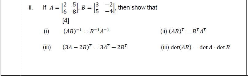 ii.
If A =
51
% D
L6 8
=: , then show that
[4]
(i)
(AB)-1 = B-1A-1
(ii) (AB)" = B"AT
(ii)
(ЗА — 2B)Т — 3АТ - 2BТ
(iii) det(AB) = det A· det B
