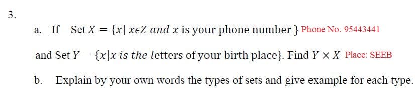 a. If Set X = {x| xeZ and x is your phone number } Phone No. 95443441
and Set Y = {x|x is the letters of your birth place}. Find Y × X Place: SEEB
b. Explain by your own words the types of sets and give example for each type.
3.
