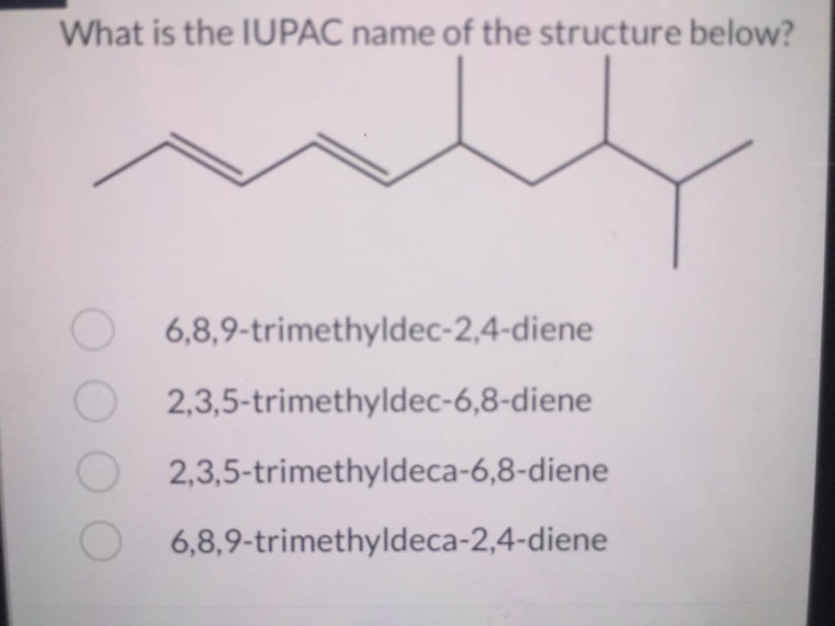 What is the IUPAC name of the structure below?
0 0 0 0
6,8,9-trimethyldec-2,4-diene
2,3,5-trimethyldec-6,8-diene
2,3,5-trimethyldeca-6,8-diene
O6,8,9-trimethyldeca-2,4-diene