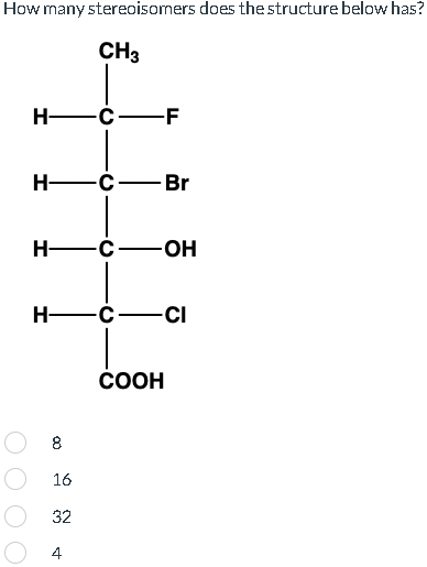 How many stereoisomers does the structure below has?
CH3
H- -C-F
H-
HC OH
H-
8
16
32
-C-Br
4
-C-
-CI
COOH