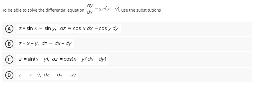 To be able to solve the differential equation
sin(x - y), use the substitutions
dx
A
z = sin x - sin y, dz
= cos x dx - cos y dy
B
z= x + y, dz = dx + dy
© z = sin(x - y), dz = cos(x- )[ dx – dy]
D
z = x- y, dz = dx - dy
